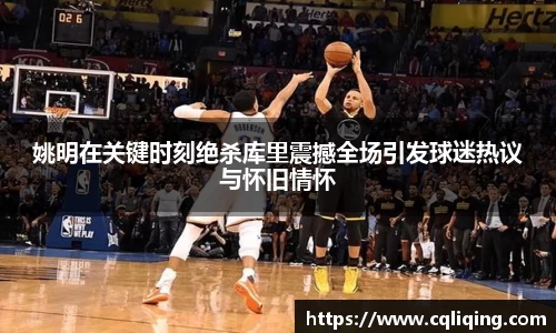 姚明在关键时刻绝杀库里震撼全场引发球迷热议与怀旧情怀