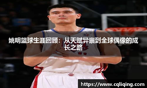 姚明篮球生涯回顾：从天赋异禀到全球偶像的成长之路